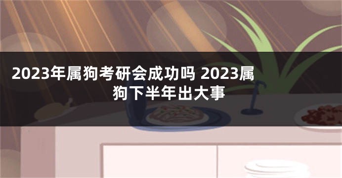 2023年属狗考研会成功吗 2023属狗下半年出大事