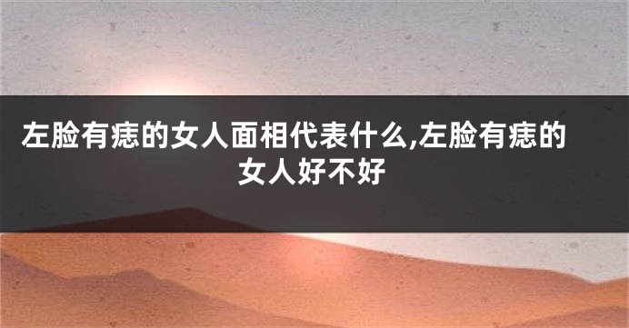 左脸有痣的女人面相代表什么,左脸有痣的女人好不好