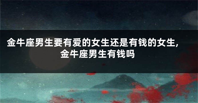 金牛座男生要有爱的女生还是有钱的女生,金牛座男生有钱吗