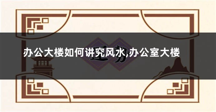 办公大楼如何讲究风水,办公室大楼