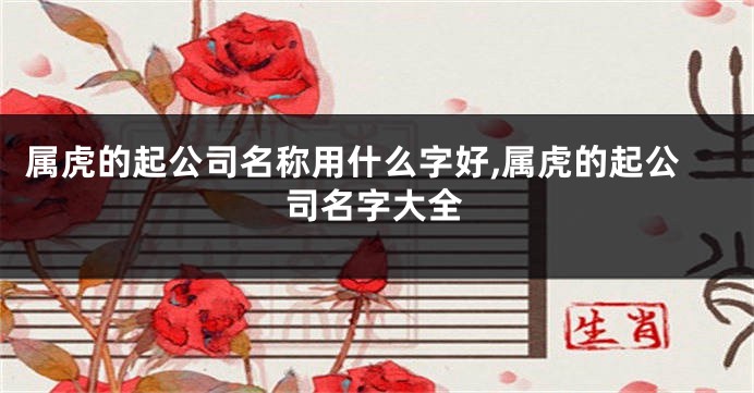 属虎的起公司名称用什么字好,属虎的起公司名字大全