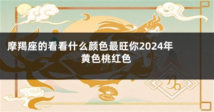 摩羯座的看看什么颜色最旺你2024年 黄色桃红色