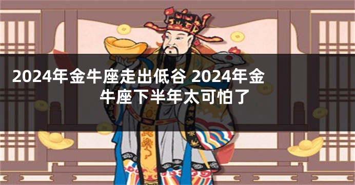 2024年金牛座走出低谷 2024年金牛座下半年太可怕了