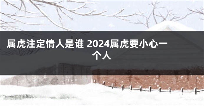 属虎注定情人是谁 2024属虎要小心一个人