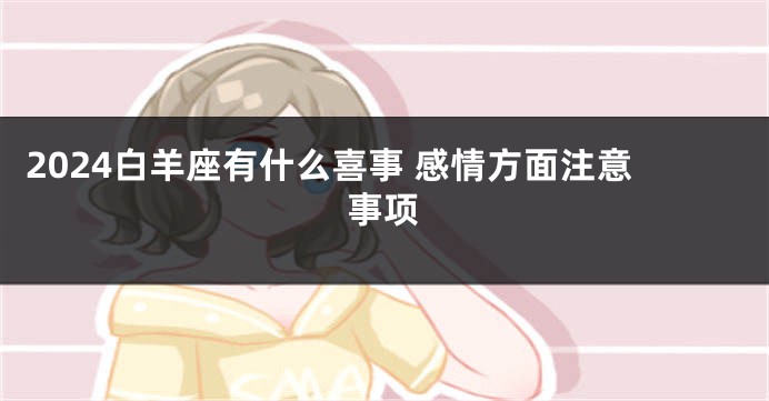 2024白羊座有什么喜事 感情方面注意事项