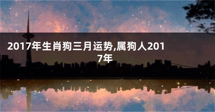 2017年生肖狗三月运势,属狗人2017年