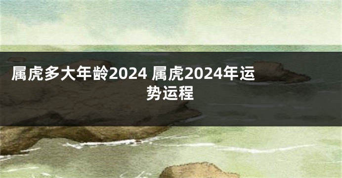 属虎多大年龄2024 属虎2024年运势运程