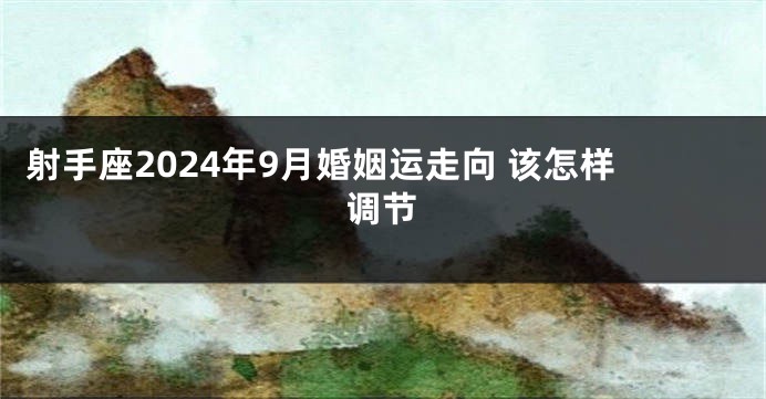 射手座2024年9月婚姻运走向 该怎样调节
