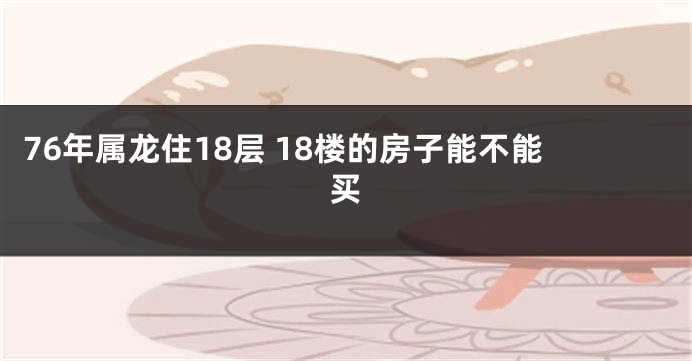 76年属龙住18层 18楼的房子能不能买