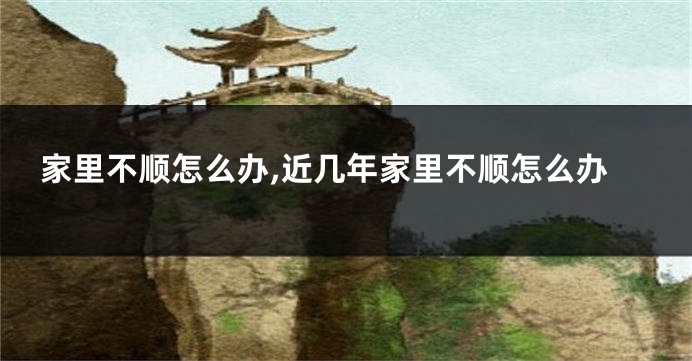 家里不顺怎么办,近几年家里不顺怎么办