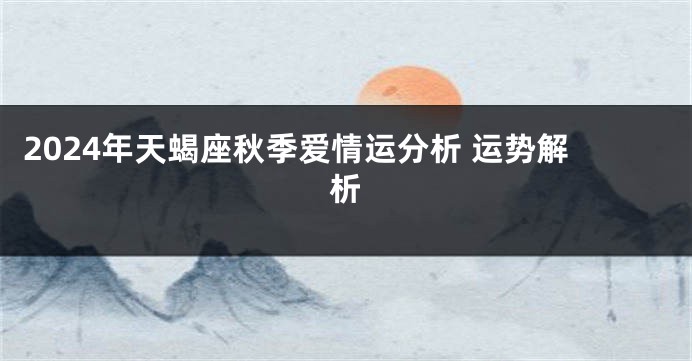 2024年天蝎座秋季爱情运分析 运势解析