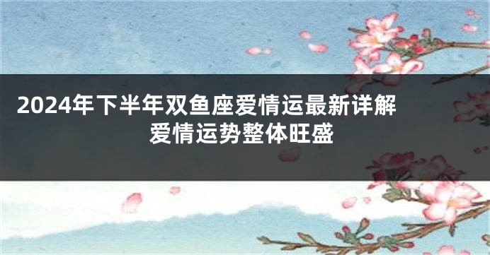 2024年下半年双鱼座爱情运最新详解 爱情运势整体旺盛