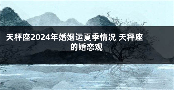 天秤座2024年婚姻运夏季情况 天秤座的婚恋观