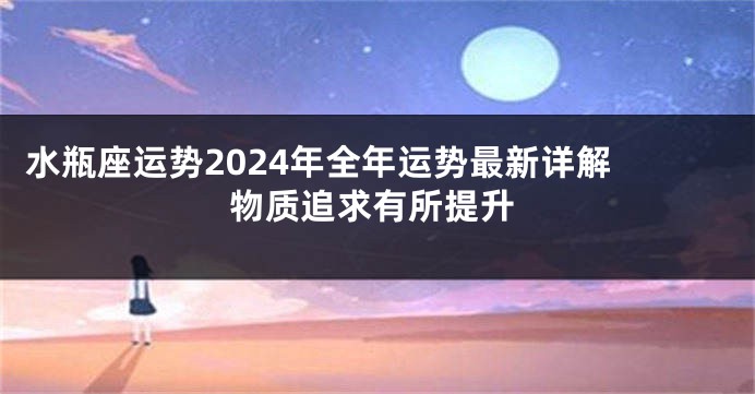 水瓶座运势2024年全年运势最新详解 物质追求有所提升