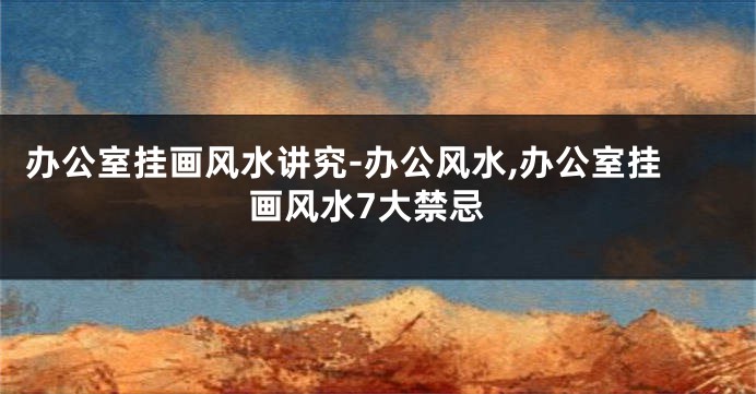 办公室挂画风水讲究-办公风水,办公室挂画风水7大禁忌