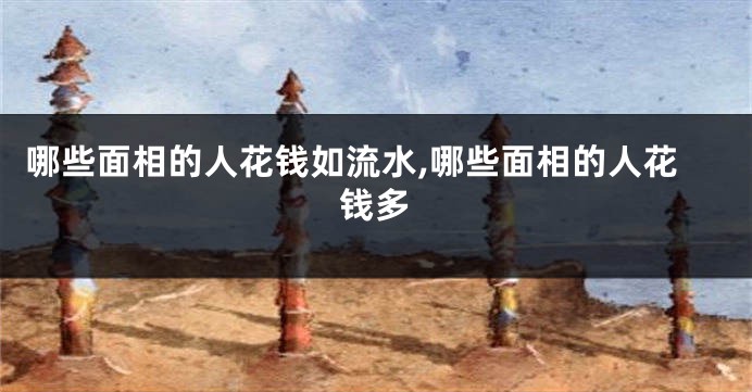 哪些面相的人花钱如流水,哪些面相的人花钱多