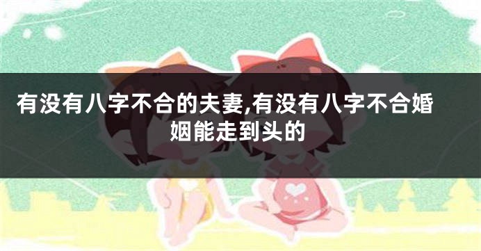 有没有八字不合的夫妻,有没有八字不合婚姻能走到头的