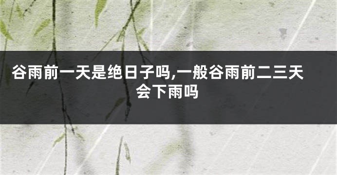 谷雨前一天是绝日子吗,一般谷雨前二三天会下雨吗
