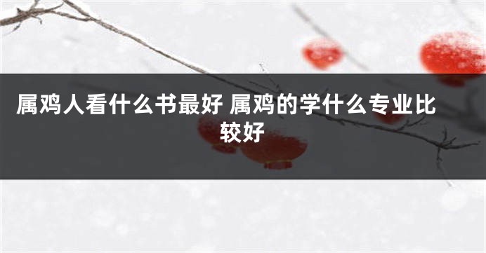 属鸡人看什么书最好 属鸡的学什么专业比较好