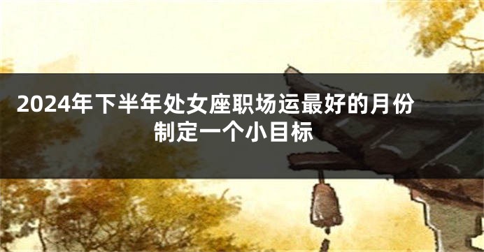 2024年下半年处女座职场运最好的月份 制定一个小目标