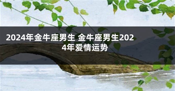 2024年金牛座男生 金牛座男生2024年爱情运势