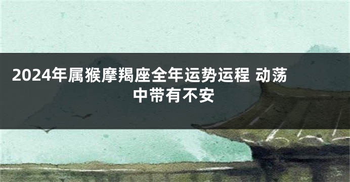 2024年属猴摩羯座全年运势运程 动荡中带有不安
