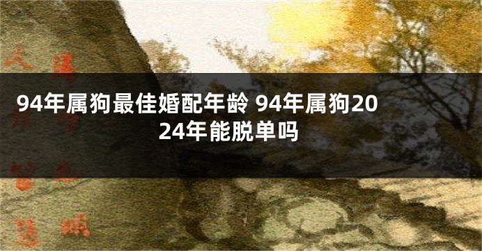 94年属狗最佳婚配年龄 94年属狗2024年能脱单吗