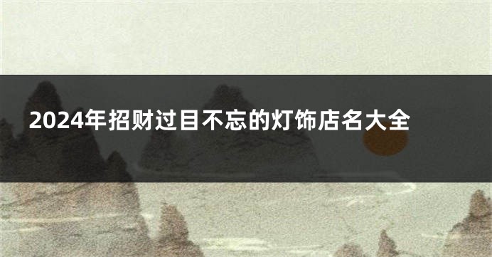 2024年招财过目不忘的灯饰店名大全