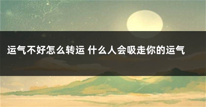 运气不好怎么转运 什么人会吸走你的运气