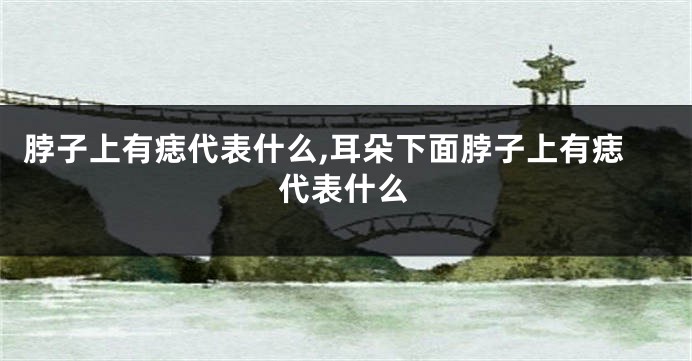 脖子上有痣代表什么,耳朵下面脖子上有痣代表什么