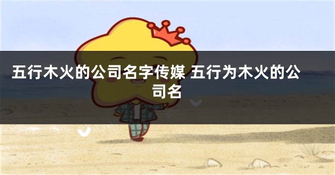 五行木火的公司名字传媒 五行为木火的公司名