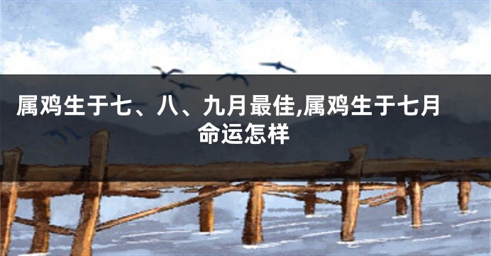 属鸡生于七、八、九月最佳,属鸡生于七月命运怎样