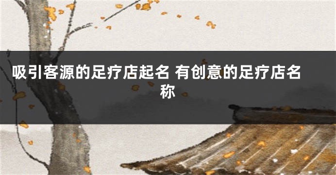 吸引客源的足疗店起名 有创意的足疗店名称