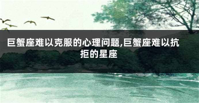 巨蟹座难以克服的心理问题,巨蟹座难以抗拒的星座