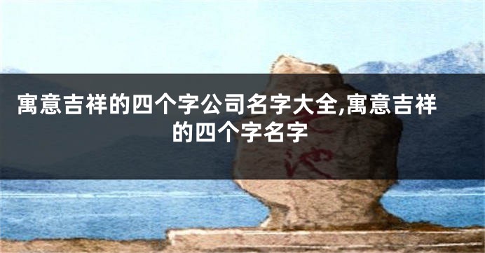寓意吉祥的四个字公司名字大全,寓意吉祥的四个字名字