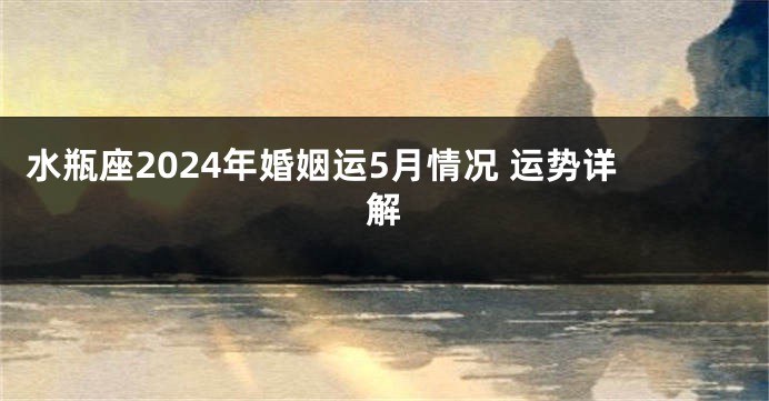 水瓶座2024年婚姻运5月情况 运势详解