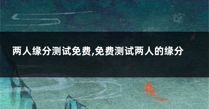 两人缘分测试免费,免费测试两人的缘分