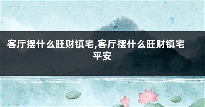 客厅摆什么旺财镇宅,客厅摆什么旺财镇宅平安