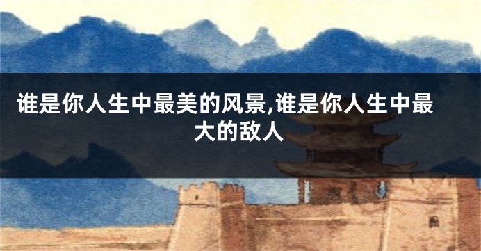 谁是你人生中最美的风景,谁是你人生中最大的敌人