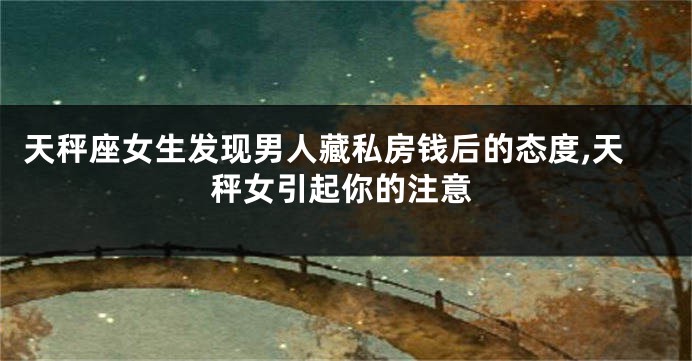 天秤座女生发现男人藏私房钱后的态度,天秤女引起你的注意