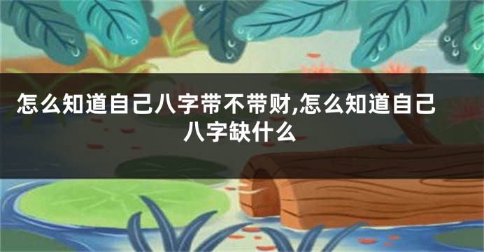 怎么知道自己八字带不带财,怎么知道自己八字缺什么