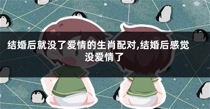 结婚后就没了爱情的生肖配对,结婚后感觉没爱情了