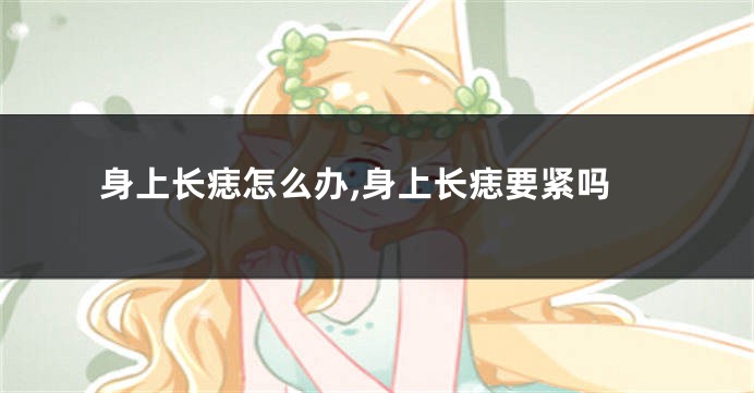 身上长痣怎么办,身上长痣要紧吗