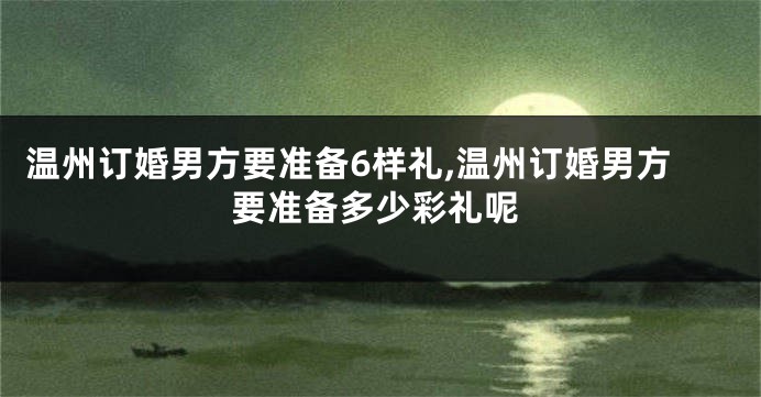 温州订婚男方要准备6样礼,温州订婚男方要准备多少彩礼呢