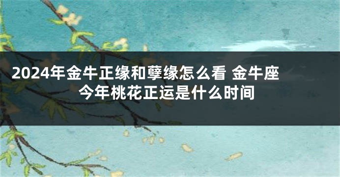 2024年金牛正缘和孽缘怎么看 金牛座今年桃花正运是什么时间