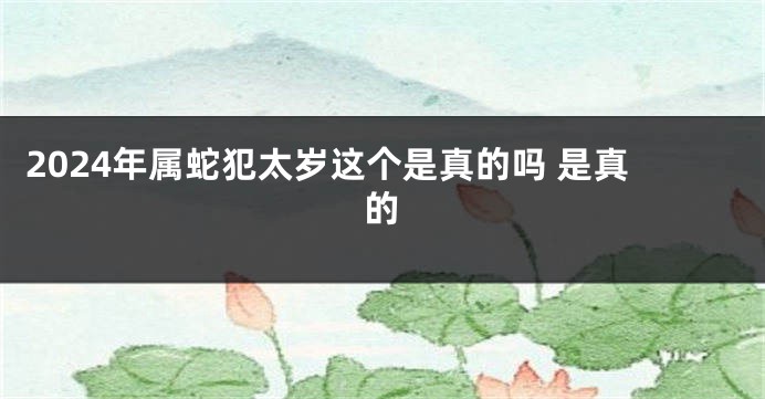 2024年属蛇犯太岁这个是真的吗 是真的