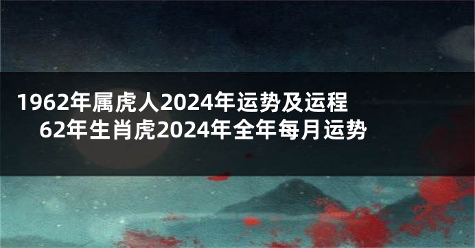 1962年属虎人2024年运势及运程 62年生肖虎2024年全年每月运势