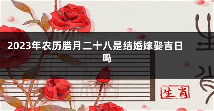 2023年农历腊月二十八是结婚嫁娶吉日吗