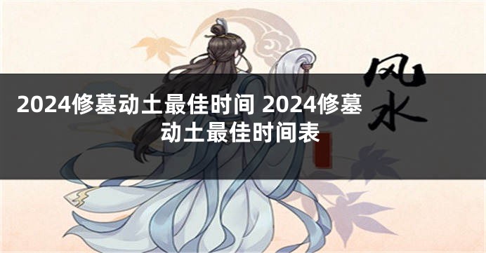 2024修墓动土最佳时间 2024修墓动土最佳时间表
