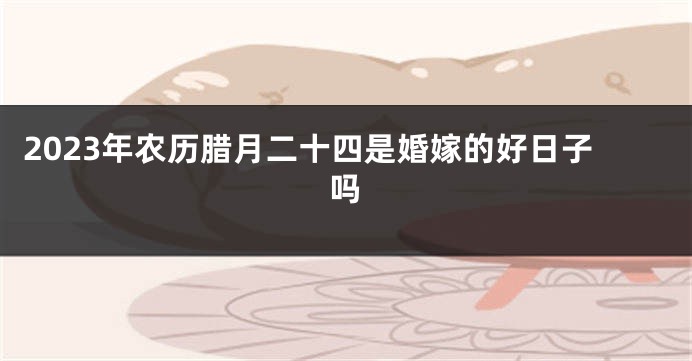 2023年农历腊月二十四是婚嫁的好日子吗